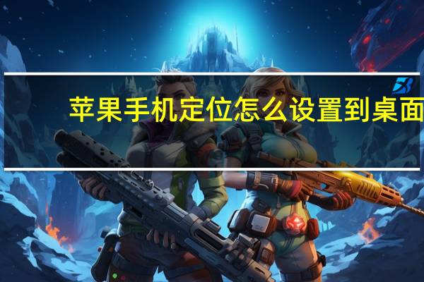 苹果手机定位怎么设置到桌面（苹果手机定位怎么打开）