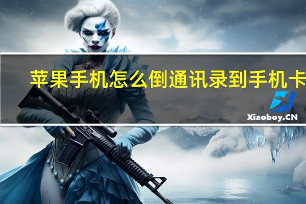 苹果手机怎么倒通讯录到手机卡上（苹果手机怎么倒通讯录）