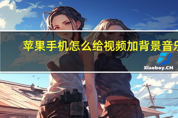 苹果手机怎么给视频加背景音乐（怎么给视频加背景音乐）