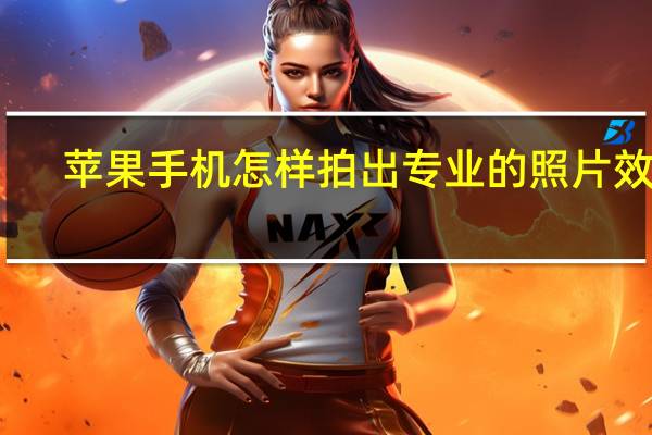 苹果手机怎样拍出专业的照片效果