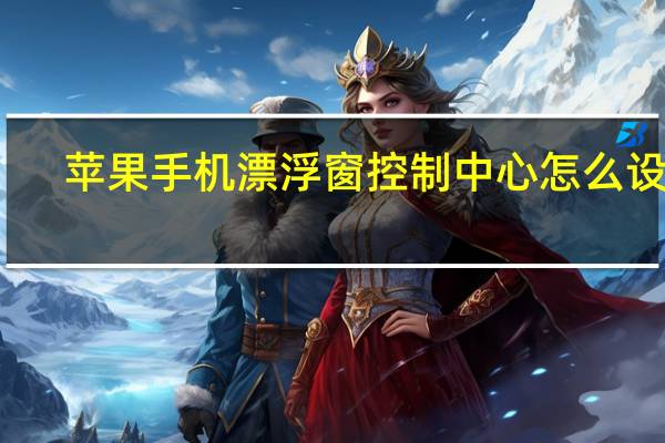 苹果手机漂浮窗控制中心怎么设置（苹果漂浮圈怎么设置）