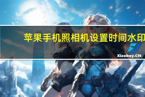 苹果手机照相机设置时间水印(苹果手机照相机设置)