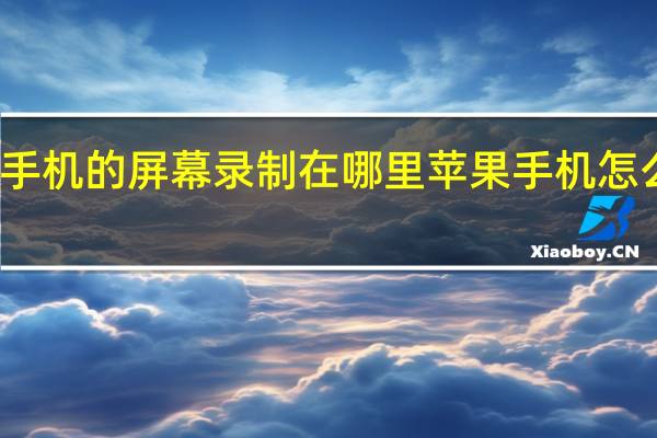 苹果手机的屏幕录制在哪里 苹果手机怎么屏幕录制，苹果手机屏幕录制在哪里