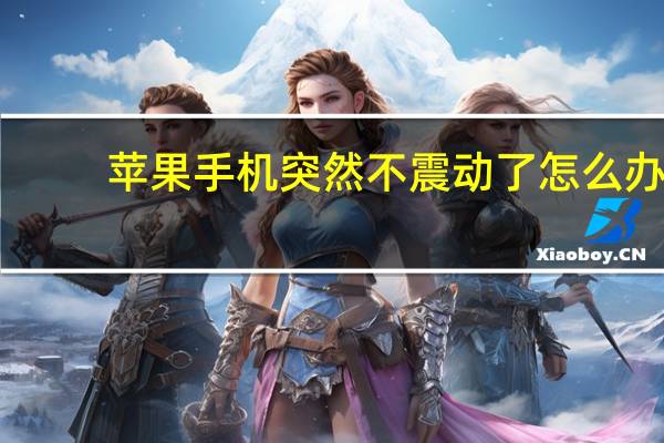 苹果手机突然不震动了怎么办（苹果手机突然不振动了怎么回事）