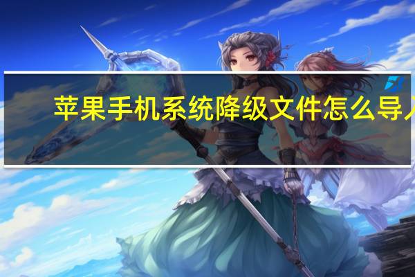 苹果手机系统降级文件怎么导入（苹果手机系统降级）