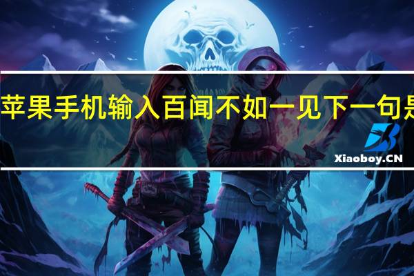 苹果手机输入百闻不如一见下一句是什么（苹果输入百闻不如一见）