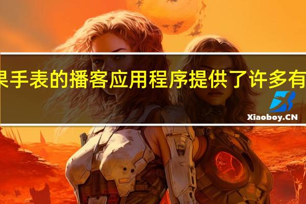 苹果手表的播客应用程序提供了许多有用的功能