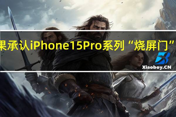 苹果承认iPhone 15 Pro系列“烧屏门”！iOS 17.1能修复