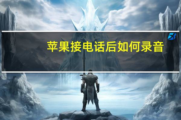 苹果接电话后如何录音（苹果接电话怎么录音）