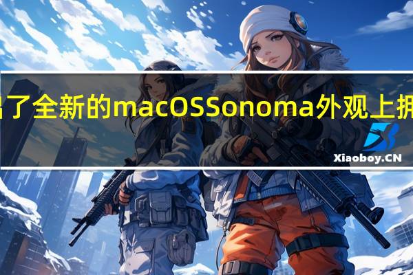 苹果推出了全新的macOS Sonoma 外观上拥有大幅度提升