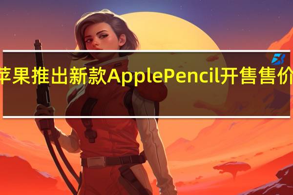 苹果推出新款Apple Pencil 开售售价649元