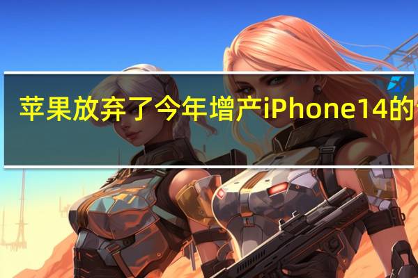 苹果放弃了今年增产iPhone14的计划