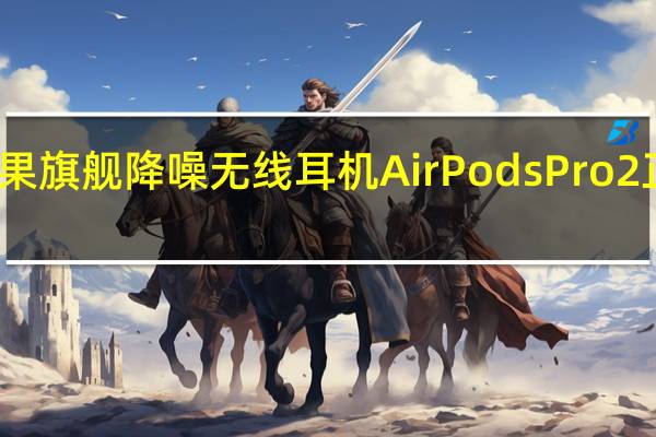 苹果旗舰降噪无线耳机AirPodsPro2正式发售