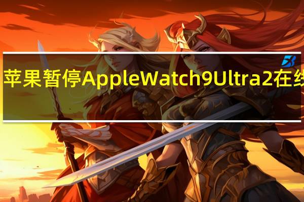 苹果暂停AppleWatch9 Ultra2在线销售