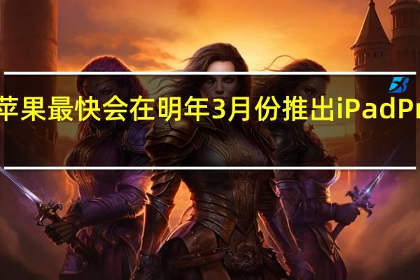 苹果最快会在明年3月份推出iPadPro新品