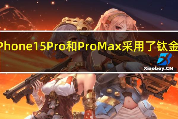 苹果最新发布的iPhone15Pro和ProMax采用了钛金属材质的全新机身设计