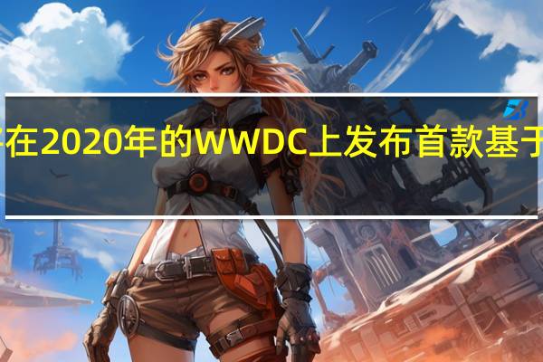 苹果最终将在2020年的WWDC上发布首款基于arm的mac电脑