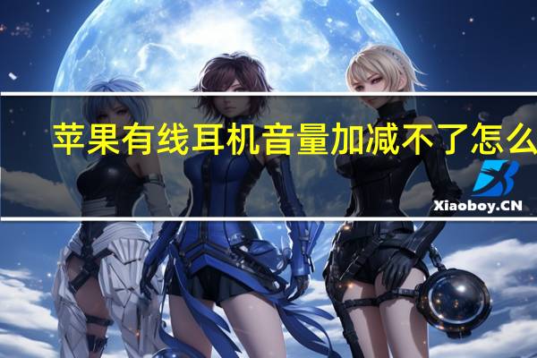 苹果有线耳机音量加减不了怎么弄(为什么苹果耳机不能加减音量)