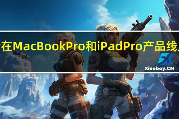 苹果未来会在MacBookPro和iPadPro产品线上应用OLED屏幕