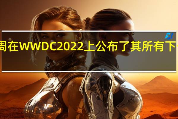 苹果本周在WWDC2022上公布了其所有下一个软件版本