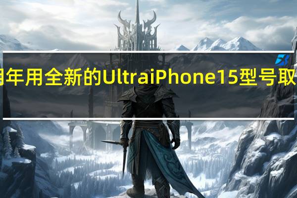 苹果正准备明年用全新的UltraiPhone15型号取代ProMaxiPhone