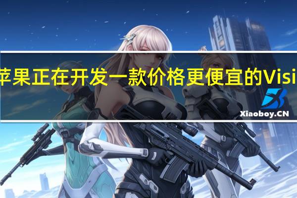 苹果正在开发一款价格更便宜的VisionPro