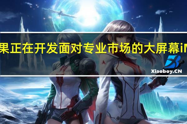 苹果正在开发面对专业市场的大屏幕iMac机型