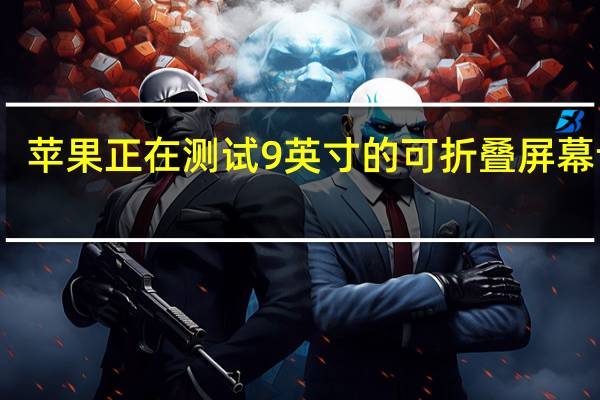 苹果正在测试 9 英寸的可折叠屏幕设备