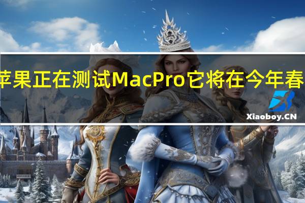 苹果正在测试MacPro它将在今年春季亮相