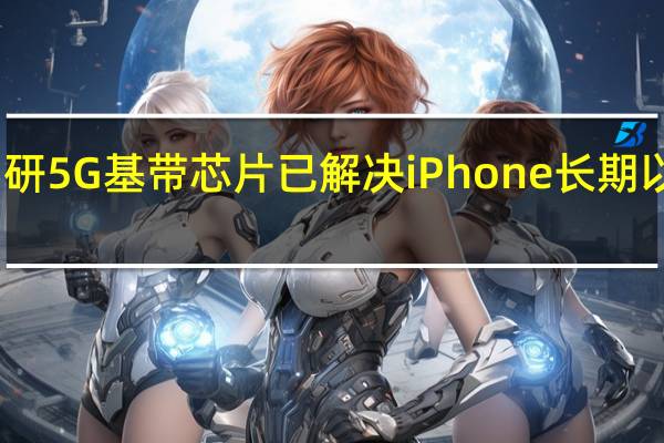 苹果正在自研5G基带芯片已解决iPhone长期以来信号差的问题