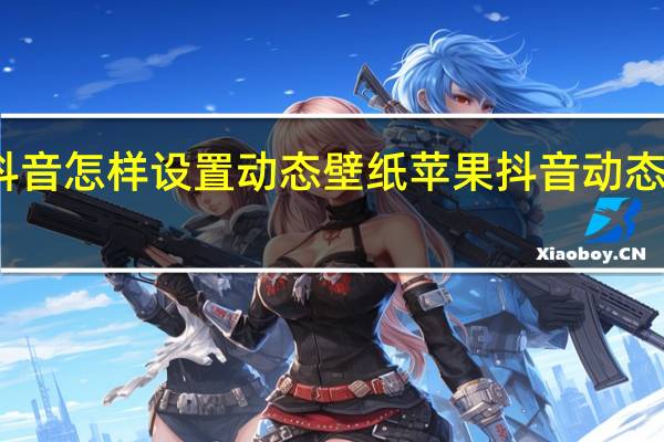苹果版抖音怎样设置动态壁纸 苹果抖音动态壁纸怎么设置