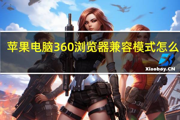 苹果电脑360浏览器兼容模式怎么设置（360浏览器兼容模式怎么设置）