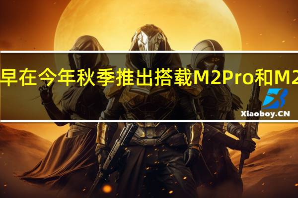 苹果的内部目标是最早在今年秋季推出搭载M2Pro和M2Max芯片的MacBookPro