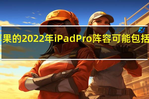 苹果的2022年iPadPro阵容可能包括一款14.1英寸