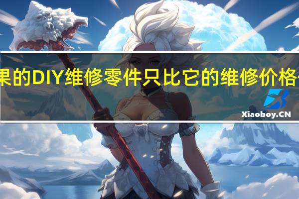 苹果的DIY维修零件只比它的维修价格便宜一点