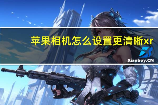 苹果相机怎么设置更清晰xr（苹果xr相机如何设置更清晰）