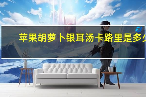 苹果胡萝卜银耳汤卡路里是多少