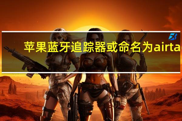 苹果蓝牙追踪器或命名为airtag(有传言说苹果类似tile的蓝牙追踪器叫AirTag)