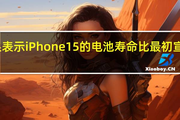 苹果表示iPhone15的电池寿命比最初宣传的要好