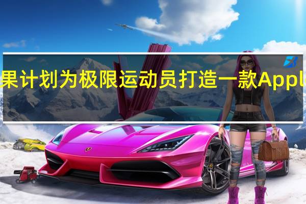 苹果计划为极限运动员打造一款Apple Watch