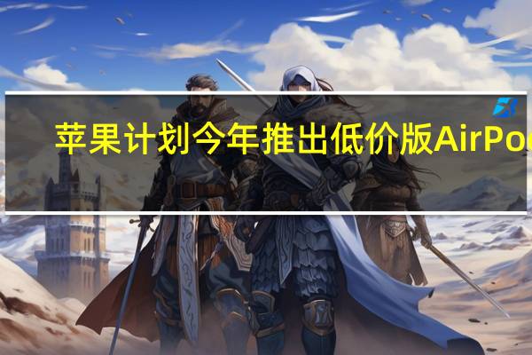 苹果计划今年推出低价版AirPods：富士康子公司制造