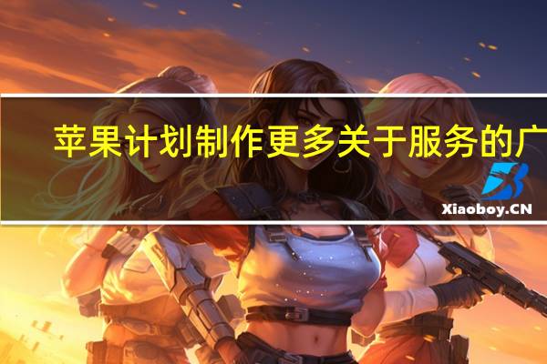 苹果计划制作更多关于服务的广告