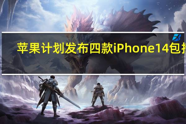苹果计划发布四款iPhone 14包括6.1英寸的iPhone 14