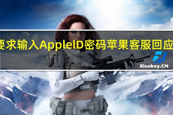 苹果设备不断要求输入ApplelD密码 苹果客服回应设备无故要求输密码