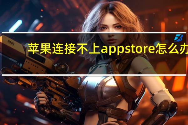 苹果连接不上app store怎么办（苹果手机无法连接APP STORE是怎么回事）