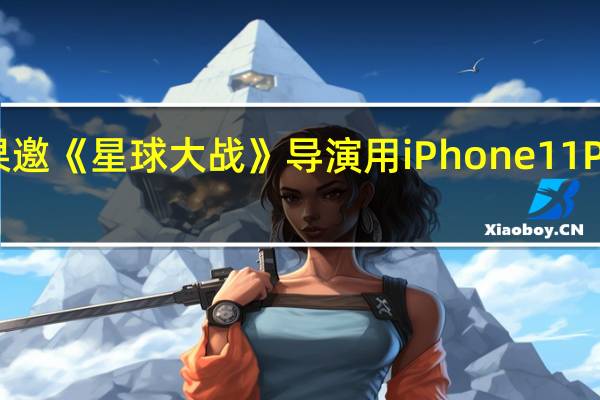 苹果邀《星球大战》导演用iPhone 11 Pro拍短片：体积小巧，功能强大