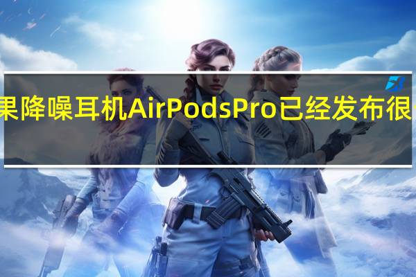 苹果降噪耳机AirPods Pro已经发布很长时间了