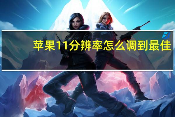 苹果11分辨率怎么调到最佳(苹果11分辨率是)