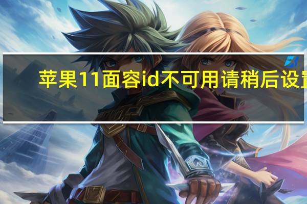 苹果11面容id不可用请稍后设置(苹果手机突然无法完成面容ID设置该怎么办)