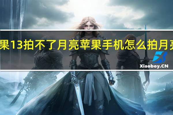苹果13拍不了月亮 苹果手机怎么拍月亮更清晰